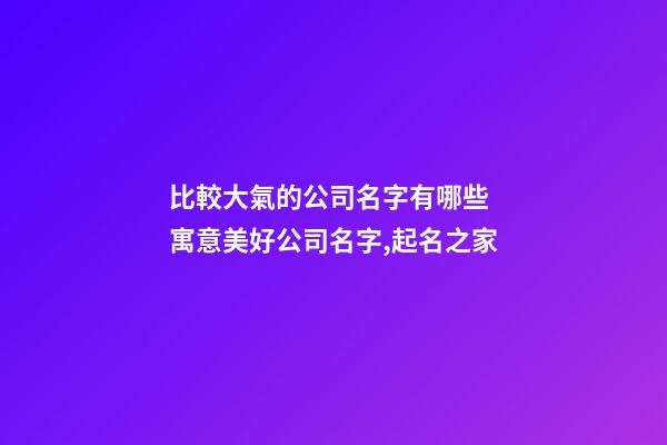 比較大氣的公司名字有哪些 寓意美好公司名字,起名之家